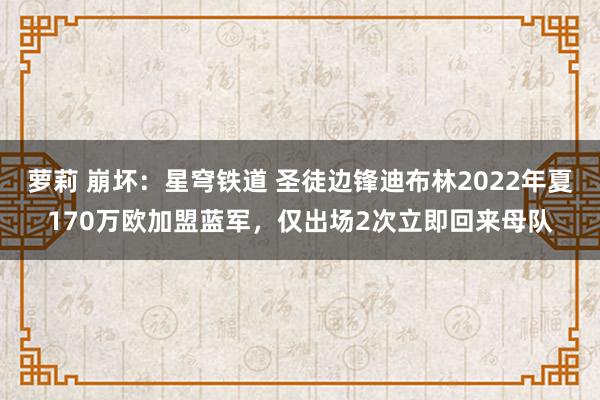 萝莉 崩坏：星穹铁道 圣徒边锋迪布林2022年夏170万欧加盟蓝军，仅出场2次立即回来母队