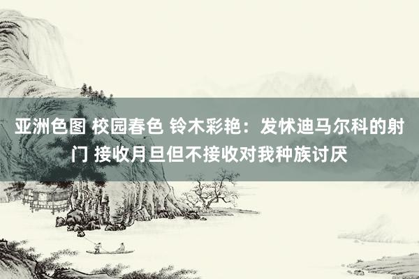 亚洲色图 校园春色 铃木彩艳：发怵迪马尔科的射门 接收月旦但不接收对我种族讨厌