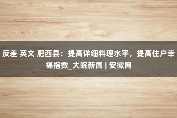 反差 英文 肥西县：提高详细料理水平，提高住户幸福指数_大皖新闻 | 安徽网