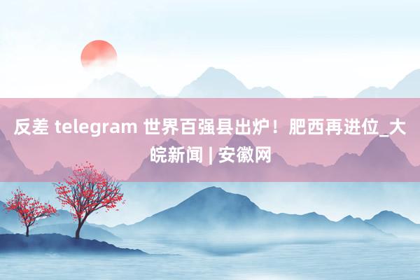 反差 telegram 世界百强县出炉！肥西再进位_大皖新闻 | 安徽网