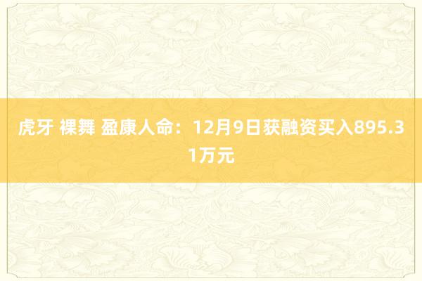 虎牙 裸舞 盈康人命：12月9日获融资买入895.31万元