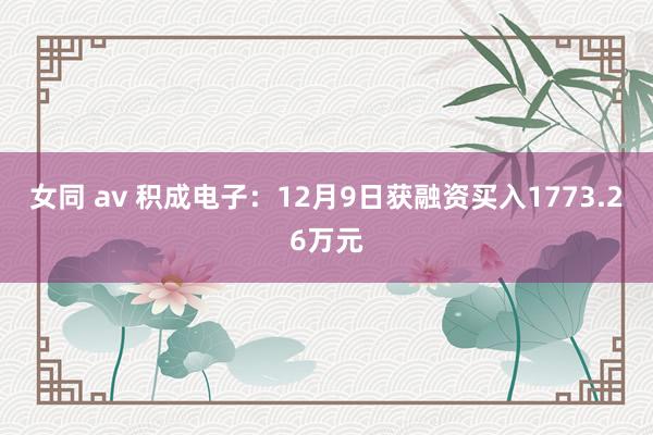 女同 av 积成电子：12月9日获融资买入1773.26万元