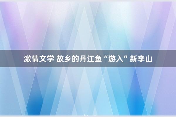 激情文学 故乡的丹江鱼“游入”新李山