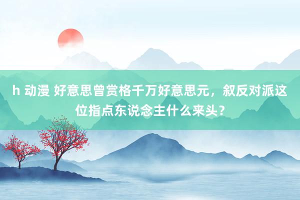 h 动漫 好意思曾赏格千万好意思元，叙反对派这位指点东说念主什么来头？