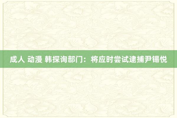 成人 动漫 韩探询部门：将应时尝试逮捕尹锡悦