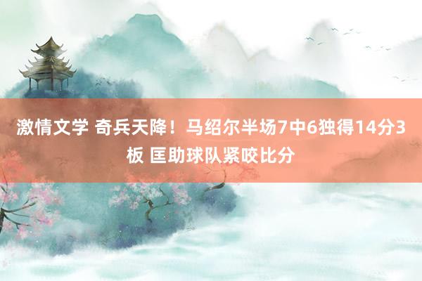 激情文学 奇兵天降！马绍尔半场7中6独得14分3板 匡助球队紧咬比分