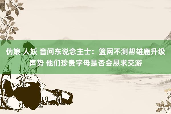 伪娘 人妖 音问东说念主士：篮网不测帮雄鹿升级声势 他们珍贵字母是否会恳求交游