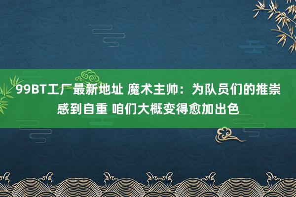 99BT工厂最新地址 魔术主帅：为队员们的推崇感到自重 咱们大概变得愈加出色