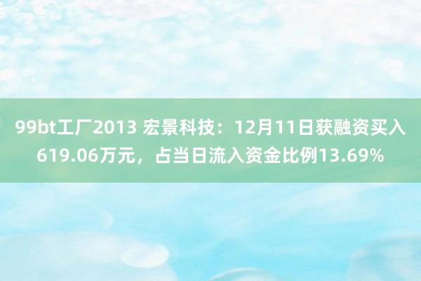 99bt工厂2013 宏景科技：12月11日获融资买入619.06万元，占当日流入资金比例13.69%