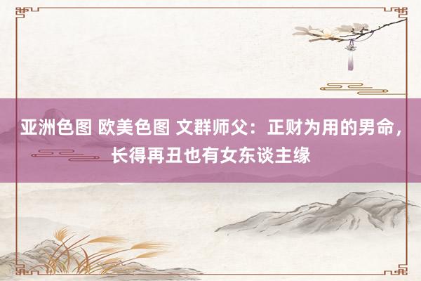 亚洲色图 欧美色图 文群师父：正财为用的男命，长得再丑也有女东谈主缘
