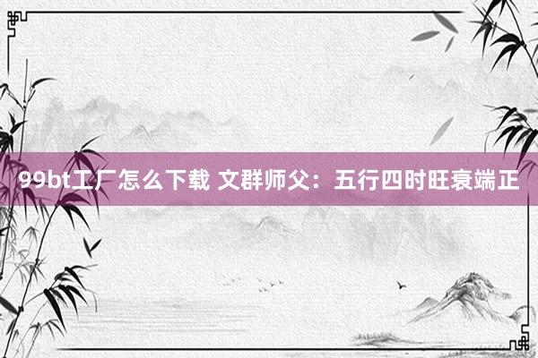 99bt工厂怎么下载 文群师父：五行四时旺衰端正