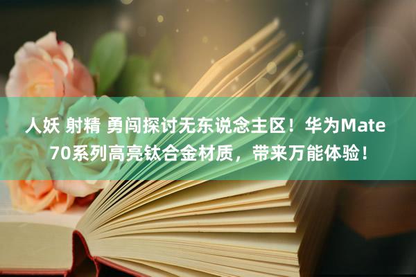 人妖 射精 勇闯探讨无东说念主区！华为Mate 70系列高亮钛合金材质，带来万能体验！