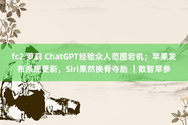fc2 萝莉 ChatGPT经验众人范围宕机；苹果发布系统更新，Siri果然换骨夺胎 ｜数智早参