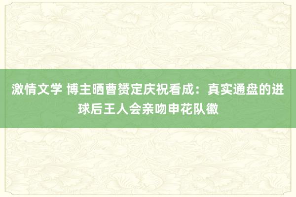 激情文学 博主晒曹赟定庆祝看成：真实通盘的进球后王人会亲吻申花队徽