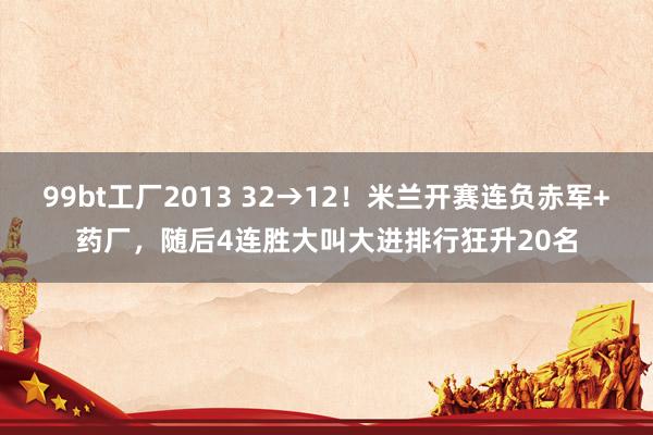 99bt工厂2013 32→12！米兰开赛连负赤军+药厂，随后4连胜大叫大进排行狂升20名