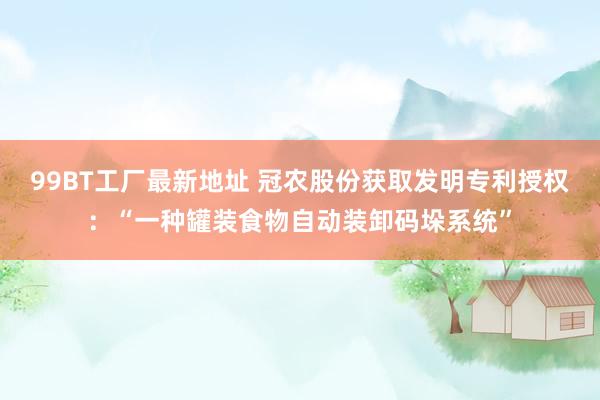 99BT工厂最新地址 冠农股份获取发明专利授权：“一种罐装食物自动装卸码垛系统”