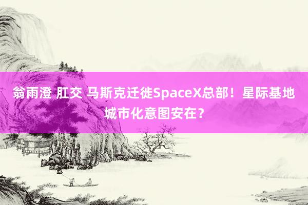 翁雨澄 肛交 马斯克迁徙SpaceX总部！星际基地城市化意图安在？