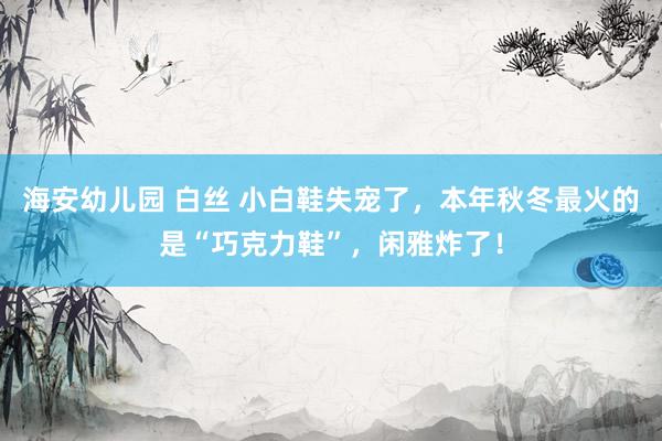 海安幼儿园 白丝 小白鞋失宠了，本年秋冬最火的是“巧克力鞋”，闲雅炸了！