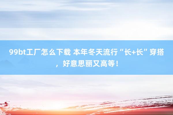 99bt工厂怎么下载 本年冬天流行“长+长”穿搭，好意思丽又高等！