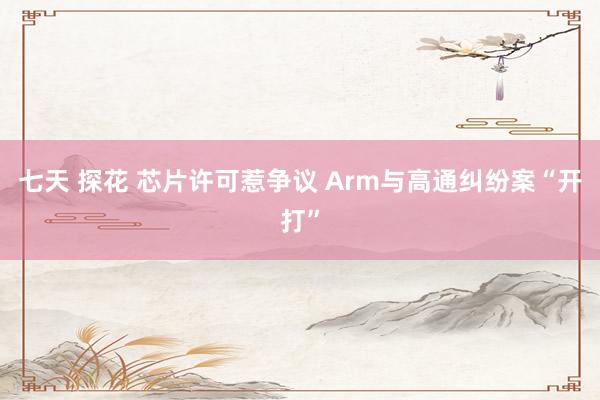 七天 探花 芯片许可惹争议 Arm与高通纠纷案“开打”