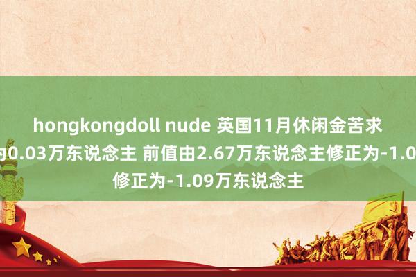 hongkongdoll nude 英国11月休闲金苦求东说念主数为0.03万东说念主 前值由2.67万东说念主修正为-1.09万东说念主