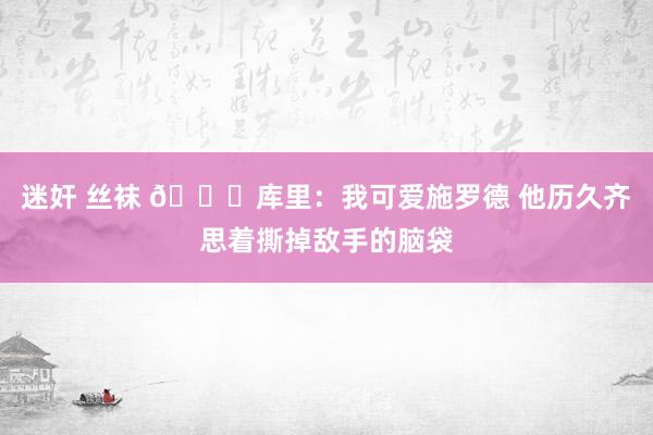 迷奸 丝袜 💀库里：我可爱施罗德 他历久齐思着撕掉敌手的脑袋
