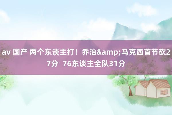 av 国产 两个东谈主打！乔治&马克西首节砍27分  76东谈主全队31分