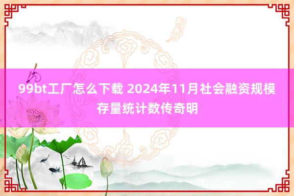99bt工厂怎么下载 2024年11月社会融资规模存量统计数传奇明