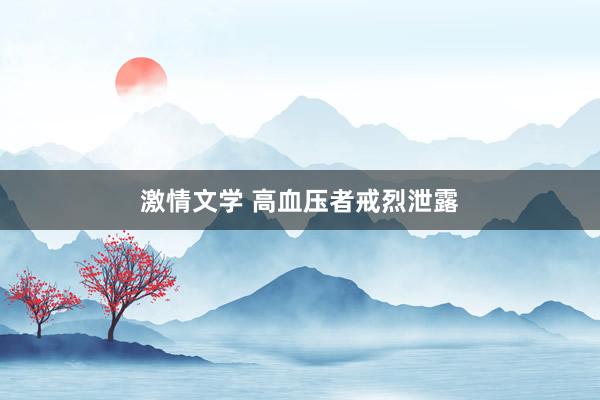 激情文学 高血压者戒烈泄露