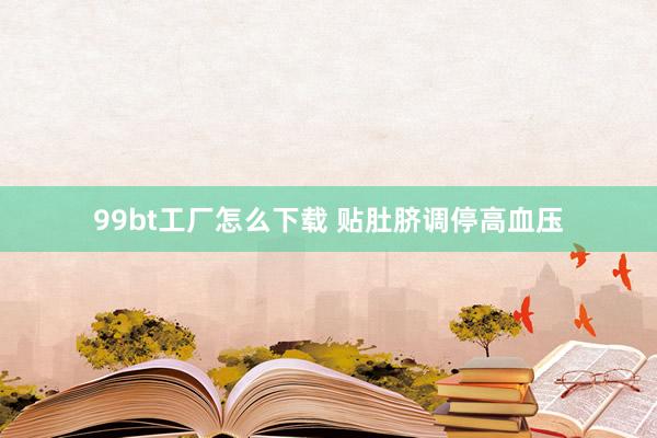 99bt工厂怎么下载 贴肚脐调停高血压