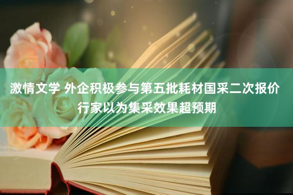激情文学 外企积极参与第五批耗材国采二次报价 行家以为集采效果超预期