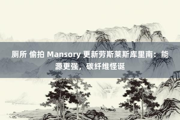 厕所 偷拍 Mansory 更新劳斯莱斯库里南：能源更强，碳纤维怪诞