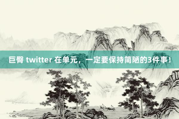 巨臀 twitter 在单元，一定要保持简陋的3件事！
