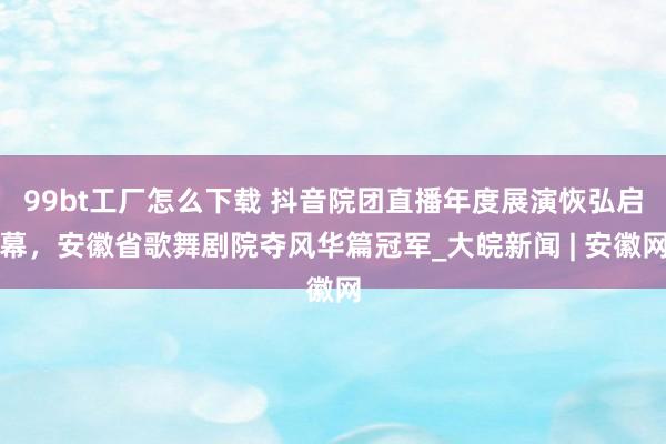 99bt工厂怎么下载 抖音院团直播年度展演恢弘启幕，安徽省歌舞剧院夺风华篇冠军_大皖新闻 | 安徽网
