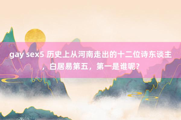 gay sex5 历史上从河南走出的十二位诗东谈主，白居易第五，第一是谁呢？
