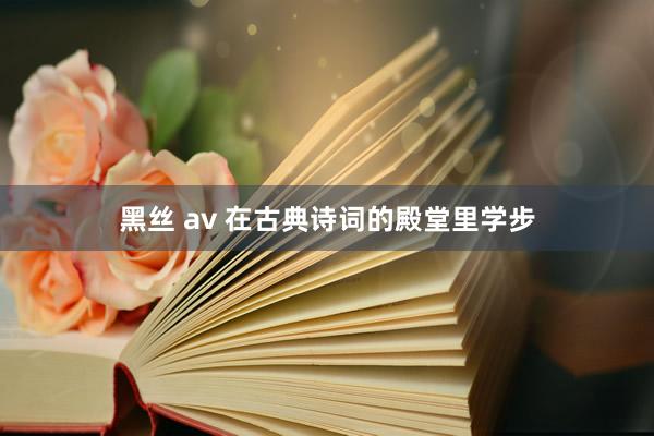 黑丝 av 在古典诗词的殿堂里学步