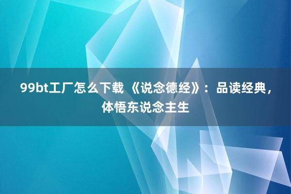 99bt工厂怎么下载 《说念德经》：品读经典，体悟东说念主生