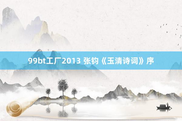 99bt工厂2013 张钧《玉清诗词》序