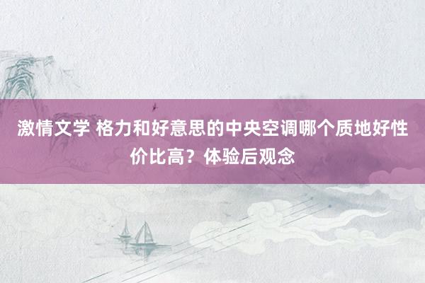 激情文学 格力和好意思的中央空调哪个质地好性价比高？体验后观念