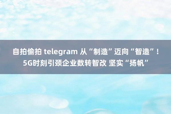 自拍偷拍 telegram 从“制造”迈向“智造”！5G时刻引颈企业数转智改 坚实“扬帆”