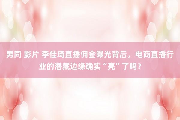 男同 影片 李佳琦直播佣金曝光背后，电商直播行业的潜藏边缘确实“亮”了吗？