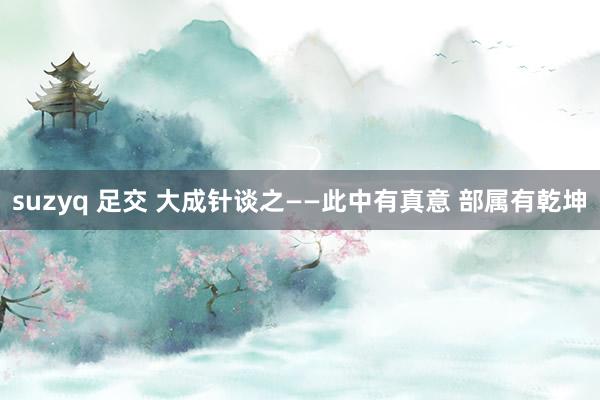 suzyq 足交 大成针谈之——此中有真意 部属有乾坤