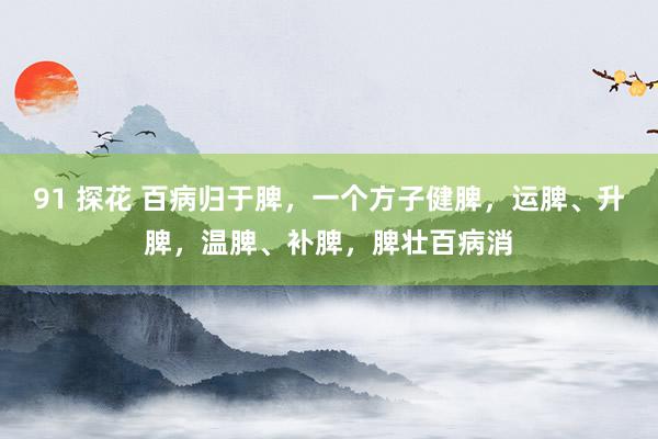 91 探花 百病归于脾，一个方子健脾，运脾、升脾，温脾、补脾，脾壮百病消