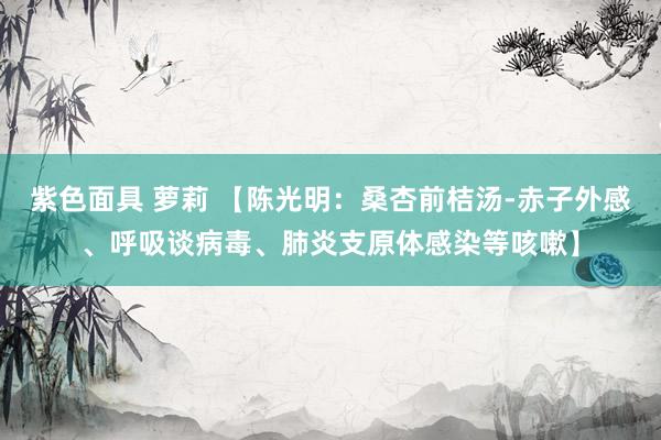 紫色面具 萝莉 【陈光明：桑杏前桔汤-赤子外感、呼吸谈病毒、肺炎支原体感染等咳嗽】