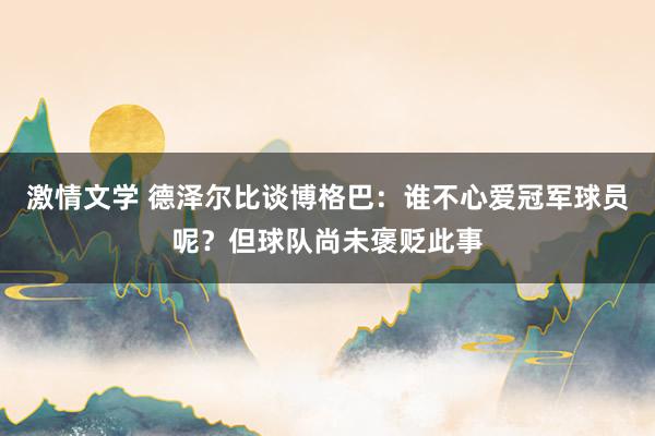 激情文学 德泽尔比谈博格巴：谁不心爱冠军球员呢？但球队尚未褒贬此事