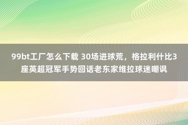 99bt工厂怎么下载 30场进球荒，<a href=