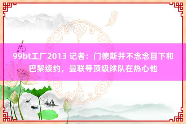 99bt工厂2013 记者：门德斯并不念念目下和巴黎续约，曼联等顶级球队在热心他