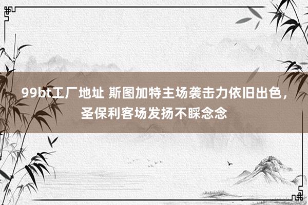99bt工厂地址 斯图加特主场袭击力依旧出色，圣保利客场发扬不睬念念
