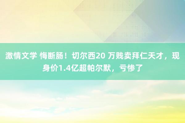 激情文学 悔断肠！切尔西20 万贱卖拜仁天才，现身价1.4亿超帕尔默，亏惨了