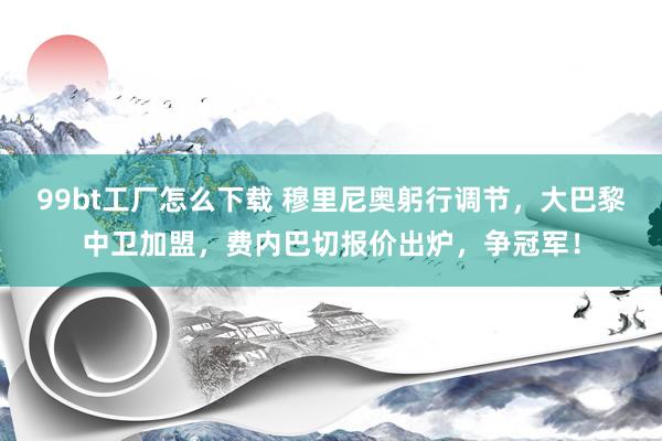 99bt工厂怎么下载 穆里尼奥躬行调节，大巴黎中卫加盟，费内巴切报价出炉，争冠军！